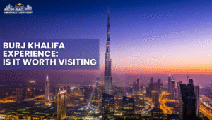 Burj Khalifa Experience: Is It Worth Visiting The World’s Tallest Building?